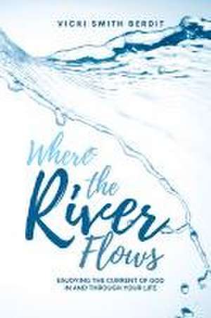 Where the River Flows: Enjoying the Current of God in and Through Your Life de Vicki Smith Berdit