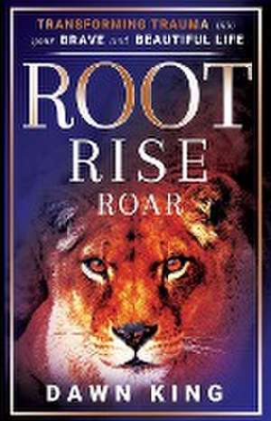 Root, Rise, Roar: Transforming Trauma into Your Brave and Beautiful Life de Dawn King