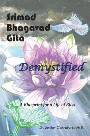 Srimad Bhagavad Gita - Demystified: A Blueprint for a Life of Bliss de Sankar Chakrabarti Ph. D.