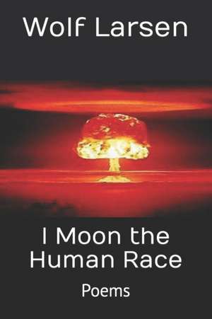 I Moon the Human Race: Poems de Wolf Larsen