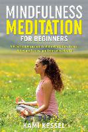 Mindfulness Meditation for Beginners: A Practical Approach to Achieving Inner Peace, Relieving Stress, and Improving Health de Kami Kessel