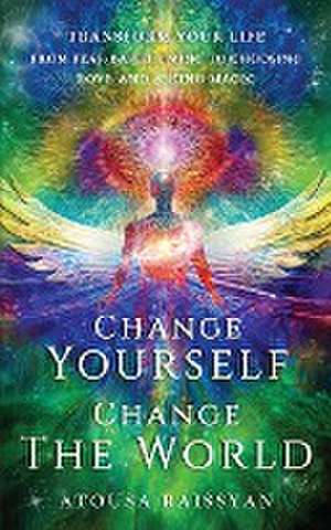 Change Yourself Change The World: Transform Your Life From Fear-based Living To Choosing Love And Seeing Magic de Atousa Raissyan