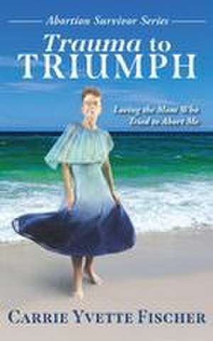 Trauma to Triumph de Carrie Yvette Fischer