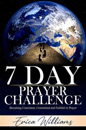 7 Day Prayer Challenge: Becoming Consistent, Committed and Faithful in Prayer de Erica L. Williams