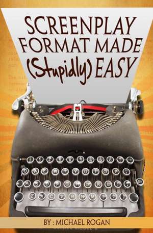 Screenplay Format Made (Stupidly) Easy de Michael Rogan