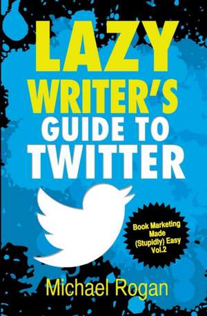 Lazy Writer's Guide to Twitter de Michael Rogan
