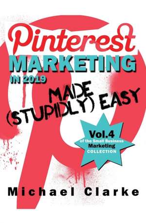 Pinterest Marketing in 2019 Made (Stupidly) Easy de Michael Clarke