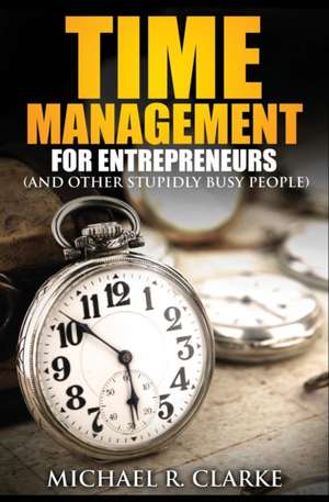 Time Management for Entrepreneurs (and Other Stupidly Busy People) de Michael R. Clarke