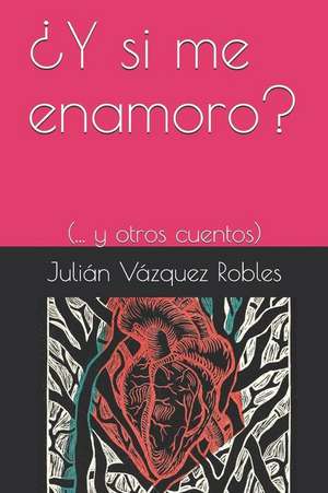 ¿y Si Me Enamoro?: (... Y Otros Cuentos) de Julian Vazquez Robles