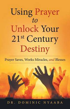 Using Prayer to Unlock Your 21st Century Destiny de Nyaaba, Dr Dominic