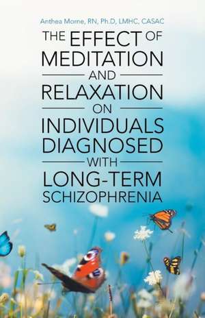 The Effect of Meditation and Relaxation on Individuals Diagnosed with Long-Term Schizophrenia de RN Ph. D LMHC CASAC Anthea Morne