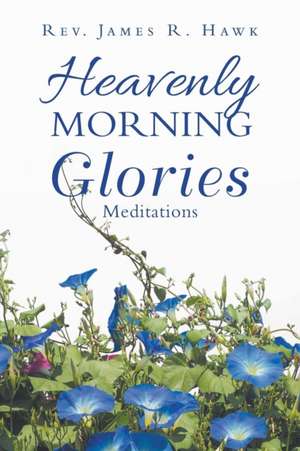 Heavenly Morning Glories de Rev. James R. Hawk