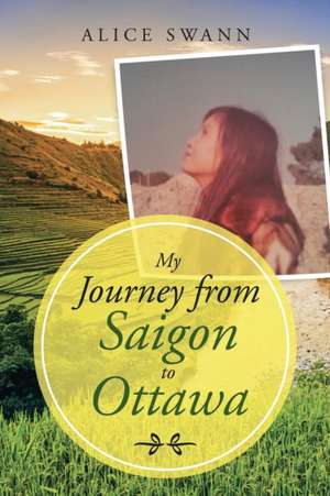 My Journey from Saigon to Ottawa de Alice Swann