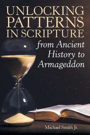 Unlocking Patterns in Scripture from Ancient History to Armageddon de Michael Smith Jr.