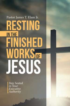 Resting in the Finished Works of Jesus de Pastor James T. Elam Jr.