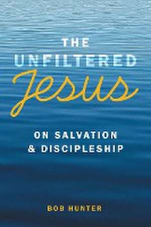 The Unfiltered Jesus on Salvation & Discipleship de Bob Hunter