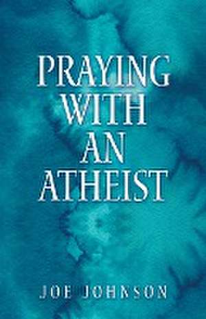 Praying With An Atheist de Joe Johnson