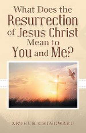 What Does the Resurrection of Jesus Christ Mean to You and Me? de Arthur Chingwaru