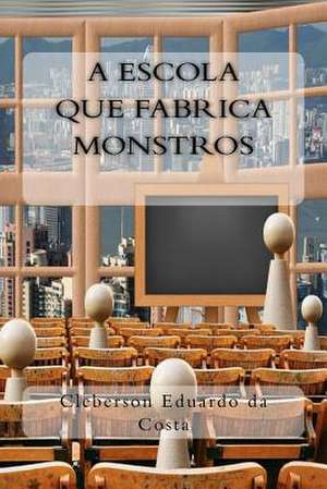 A Escola Que Fabrica Monstros de Cleberson Eduardo Da Costa