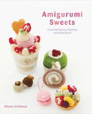 Amigurumi Sweets: Crochet Fancy Pastries and Desserts! de Miyuki Ichikawa