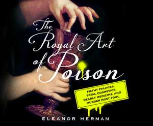 The Royal Art of Poison: Filthy Palaces, Fatal Cosmetics, Deadly Medicine, and Murder Most Foul de Susie Berneis