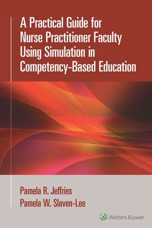 A Practical Guide for Nurse Practitioner Faculty Using Simulation in Competency-Based Education de Pamela R Jeffries
