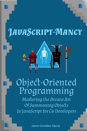 Javascript-Mancy: Object-Oriented Programming: Mastering the Arcane Art of Summoning Objects in JavaScript for C# Developers de Jaime González García 