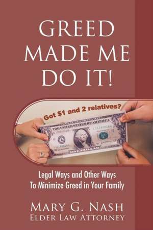 Greed Made Me Do It! Legal Ways and Other Ways to Minimize Greed in Your Family de Elder Law Attorney Mary G Nash