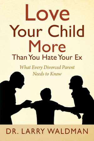 Love Your Child More Than You Hate Your Ex de Larry Waldman