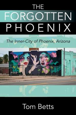 The Forgotten Phoenix: The Inner-City of Phoenix, Arizona de Tom Betts