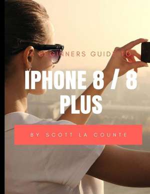 A Beginners Guide to iPhone 8 / 8 Plus de Scott La Counte