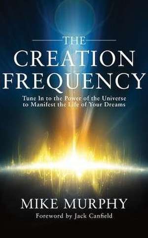 The Creation Frequency: Tune in to the Power of the Universe to Manifest the Life of Your Dreams de Mike Murphy