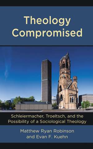 Theology Compromised: Schleiermacher, Troeltsch, and the Possibility of a Sociological Theology de Matthew Ryan Robinson