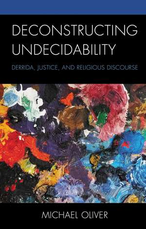 Deconstructing Undecidability: Derrida, Justice, and Religious Discourse de Michael Oliver