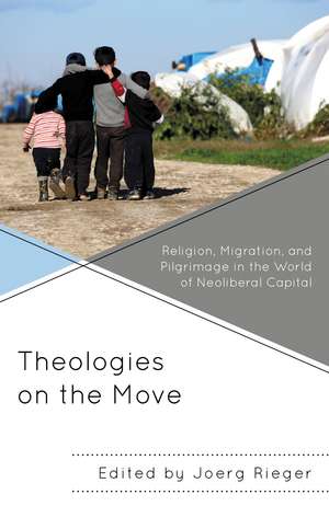 Theologies on the Move: Religion, Migration, and Pilgrimage in the World of Neoliberal Capital de Joerg Rieger