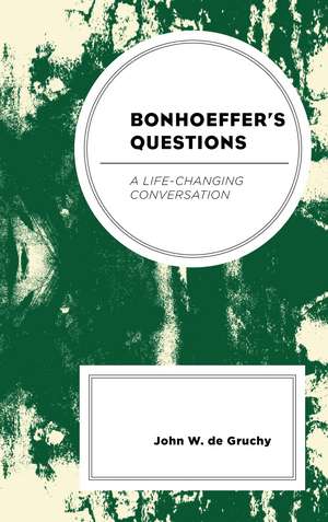 Bonhoeffer's Questions: A Life-Changing Conversation de John W. de Gruchy
