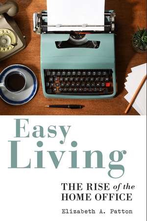 Easy Living: The Rise of the Home Office de Elizabeth A Patton