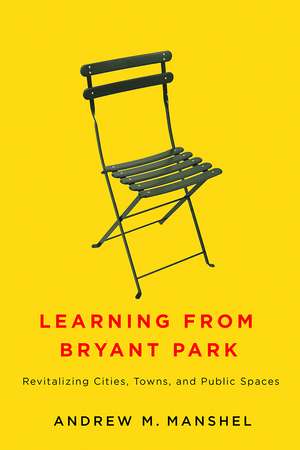 Learning from Bryant Park: Revitalizing Cities, Towns, and Public Spaces de Andrew M. Manshel