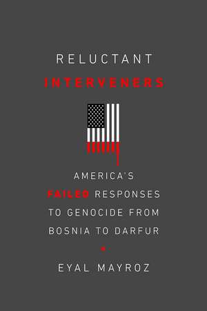 Reluctant Interveners: America's Failed Responses to Genocide from Bosnia to Darfur de Eyal Mayroz