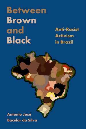 Between Brown and Black: Anti-Racist Activism in Brazil de Antonio José Bacelar da Silva