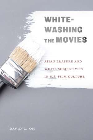 Whitewashing the Movies: Asian Erasure and White Subjectivity in U.S. Film Culture de David C Oh PhD