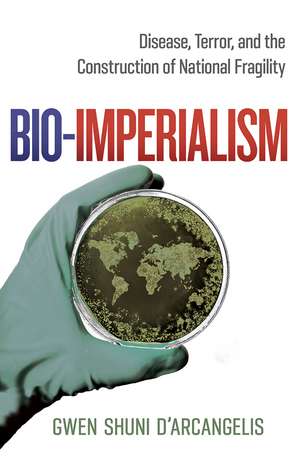 Bio-Imperialism: Disease, Terror, and the Construction of National Fragility de Gwen Shuni D'Arcangelis