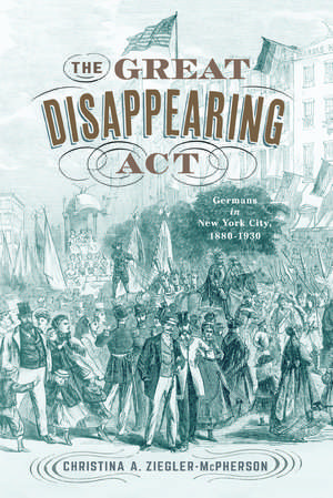 The Great Disappearing Act: Germans in New York City, 1880-1930 de Christina A. Ziegler-McPherson