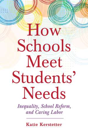 How Schools Meet Students' Needs: Inequality, School Reform, and Caring Labor de Katie Kerstetter