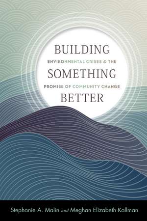 Building Something Better: Environmental Crises and the Promise of Community Change de Stephanie A. Malin