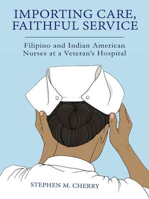 Importing Care, Faithful Service: Filipino and Indian American Nurses at a Veterans Hospital de Stephen M. Cherry