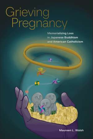 Grieving Pregnancy: Memorializing Loss in Japanese Buddhism and American Catholicism de Maureen L. Walsh