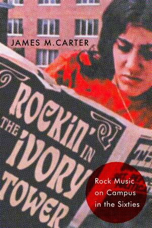 Rockin' in the Ivory Tower: Rock Music on Campus in the Sixties de James M. Carter