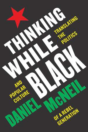 Thinking While Black – Translating the Politics and Popular Culture of a Rebel Generation de Daniel Mcneil