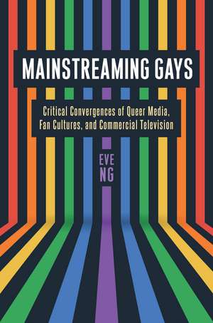 Mainstreaming Gays: Critical Convergences of Queer Media, Fan Cultures, and Commercial Television de Eve Ng